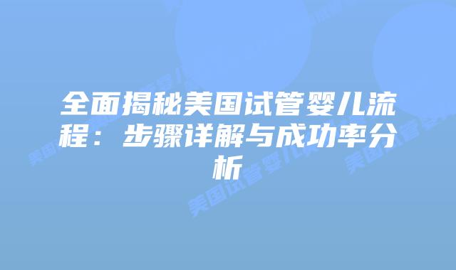 全面揭秘美国试管婴儿流程：步骤详解与成功率分析