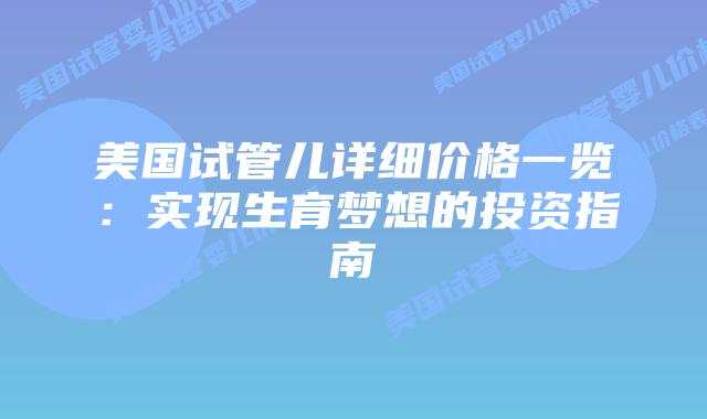 美国试管儿详细价格一览:实现生育梦想的投资指南