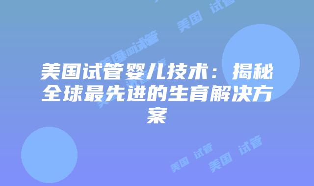 美国试管婴儿技术:揭秘全球最先进的生育解决方案