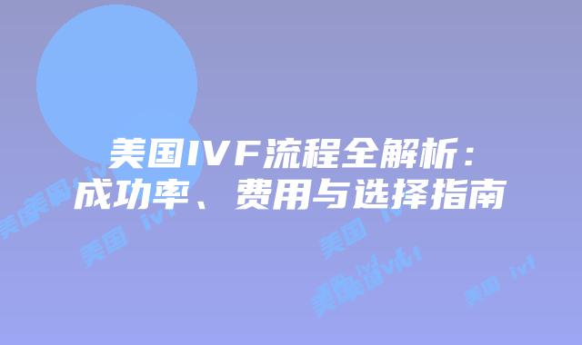 美国IVF流程全解析：成功率、费用与选择指南