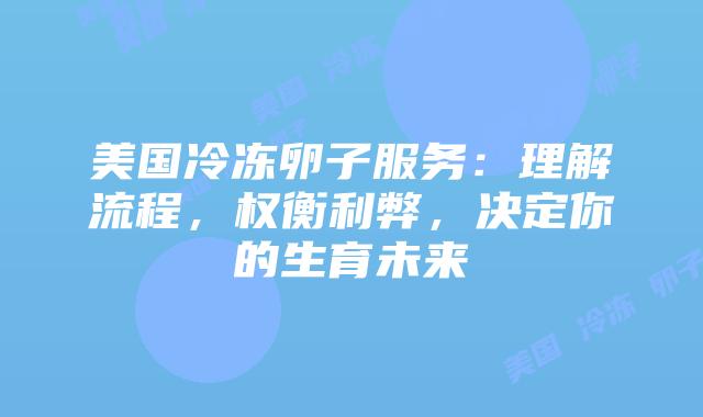 美国冷冻卵子服务：理解流程，权衡利弊，决定你的生育未来