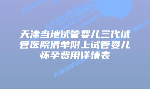 天津当地试管婴儿三代试管医院清单附上试管婴儿怀孕费用详情表