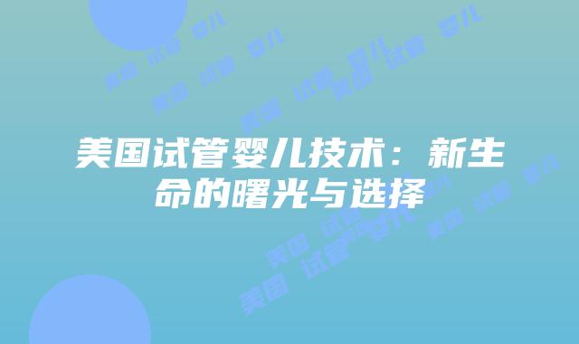 美国试管婴儿技术：新生命的曙光与选择