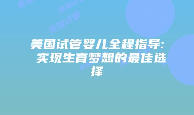 美国试管婴儿全程指导: 实现生育梦想的最佳选择