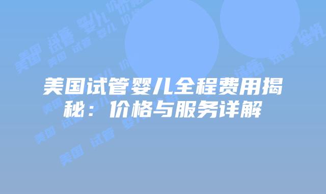 美国试管婴儿全程费用揭秘：价格与服务详解
