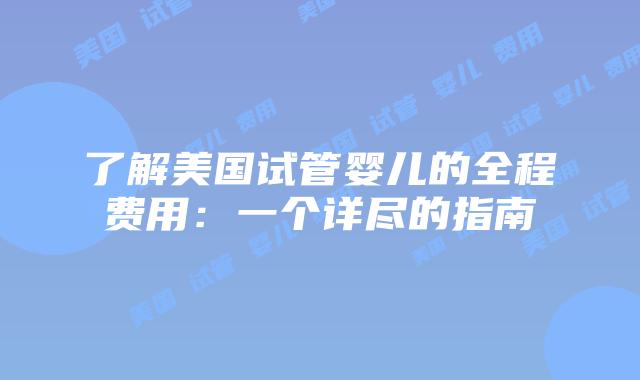 了解美国试管婴儿的全程费用：一个详尽的指南