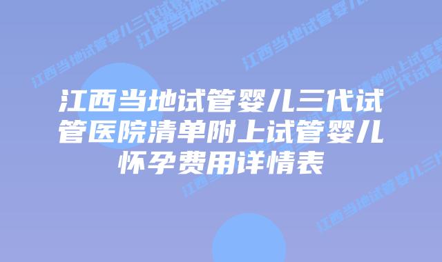 江西当地试管婴儿三代试管医院清单附上试管婴儿怀孕费用详情表