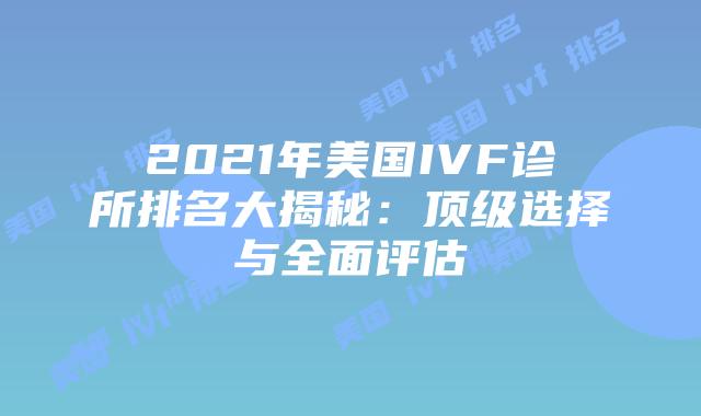 2021年美国IVF诊所排名大揭秘：顶级选择与全面评估