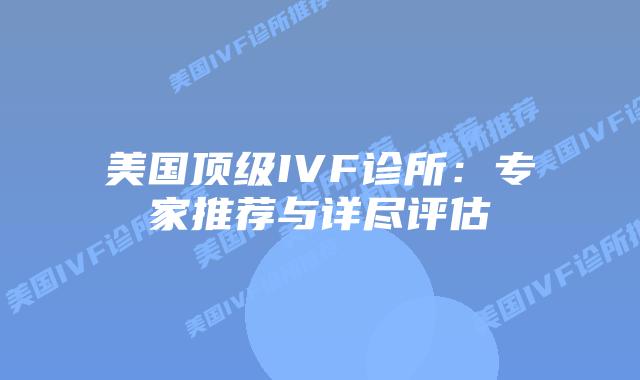 美国顶级IVF诊所：专家推荐与详尽评估