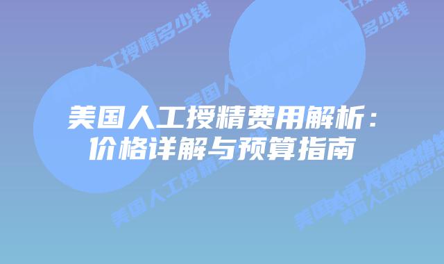 美国人工授精费用解析：价格详解与预算指南