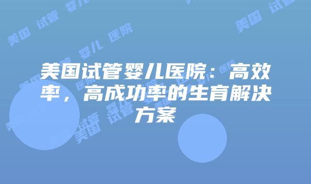 美国试管婴儿医院：高效率，高成功率的生育解决方案