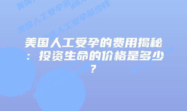 美国人工受孕的费用揭秘：投资生命的价格是多少?