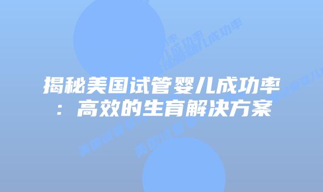 揭秘美国试管婴儿成功率：高效的生育解决方案