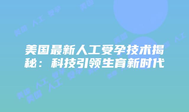 美国最新人工受孕技术揭秘：科技引领生育新时代