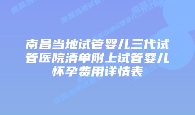 南昌当地试管婴儿三代试管医院清单附上试管婴儿怀孕费用详情表