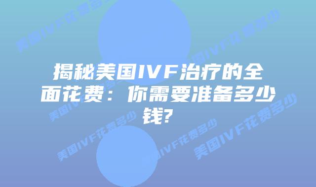 揭秘美国IVF治疗的全面花费：你需要准备多少钱?
