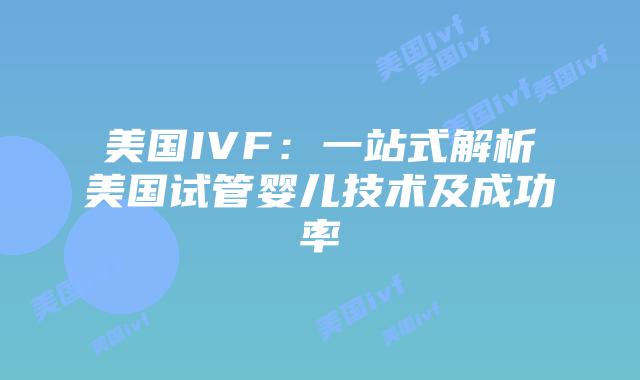 美国IVF：一站式解析美国试管婴儿技术及成功率