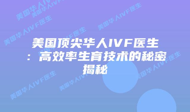 美国顶尖华人IVF医生：高效率生育技术的秘密揭秘