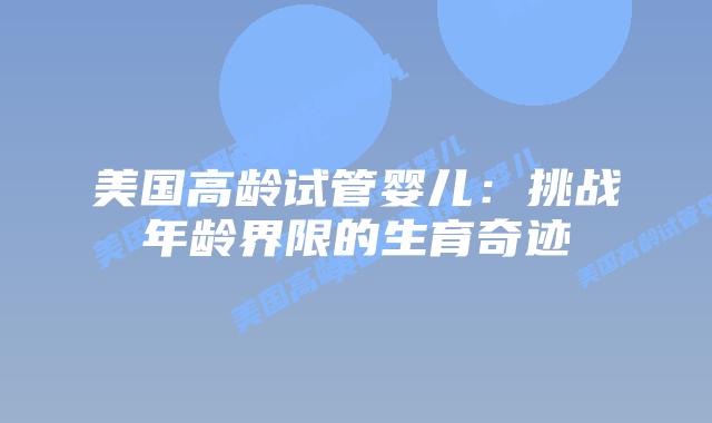 美国高龄试管婴儿：挑战年龄界限的生育奇迹