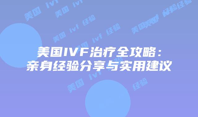 美国IVF治疗全攻略：亲身经验分享与实用建议