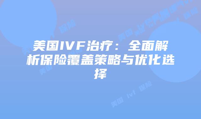 美国IVF治疗：全面解析保险覆盖策略与优化选择