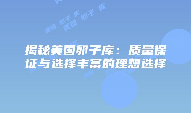 揭秘美国卵子库：质量保证与选择丰富的理想选择
