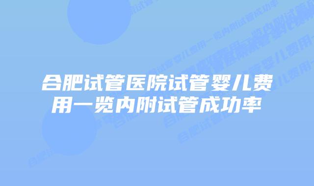 合肥试管医院试管婴儿费用一览内附试管成功率