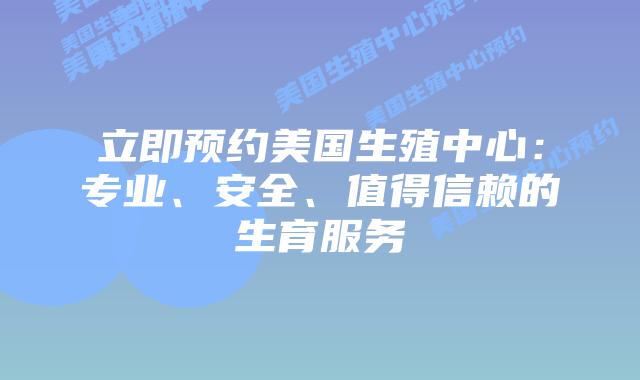 立即预约美国生殖中心：专业、安全、值得信赖的生育服务