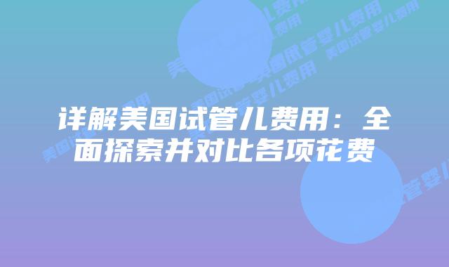 详解美国试管儿费用：全面探索并对比各项花费