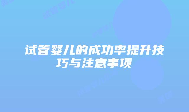 试管婴儿的成功率提升技巧与注意事项