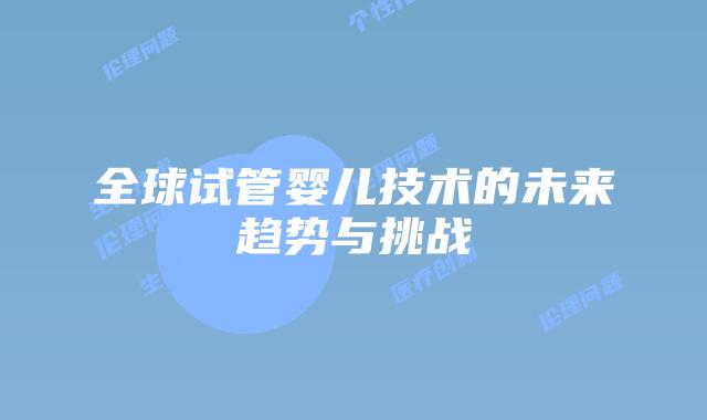 全球试管婴儿技术的未来趋势与挑战
