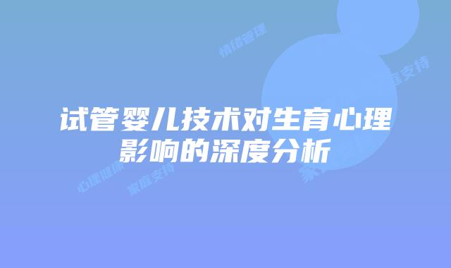试管婴儿技术对生育心理影响的深度分析