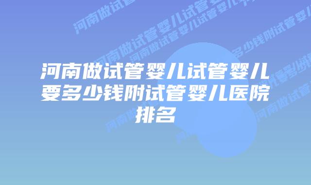 河南做试管婴儿试管婴儿要多少钱附试管婴儿医院排名