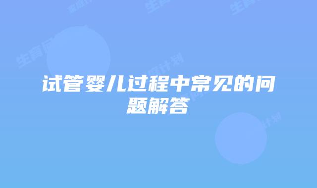 试管婴儿过程中常见的问题解答