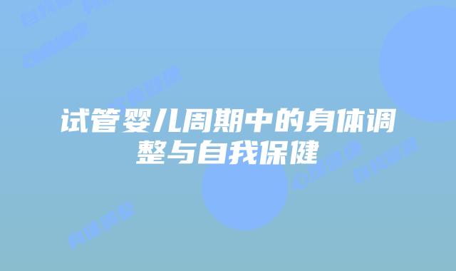 试管婴儿周期中的身体调整与自我保健