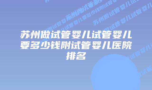 苏州做试管婴儿试管婴儿要多少钱附试管婴儿医院排名
