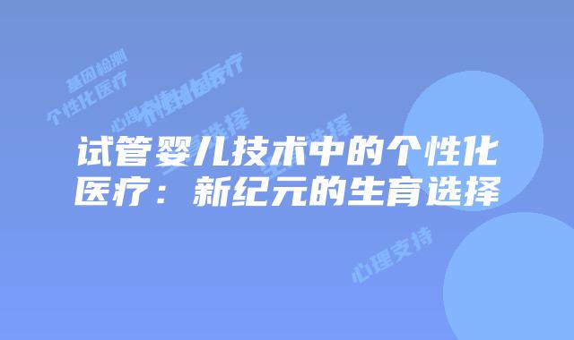 试管婴儿技术中的个性化医疗：新纪元的生育选择