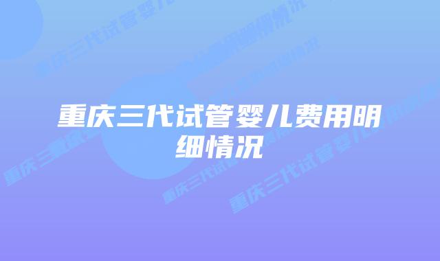 重庆三代试管婴儿费用明细情况