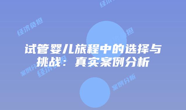 试管婴儿旅程中的选择与挑战：真实案例分析