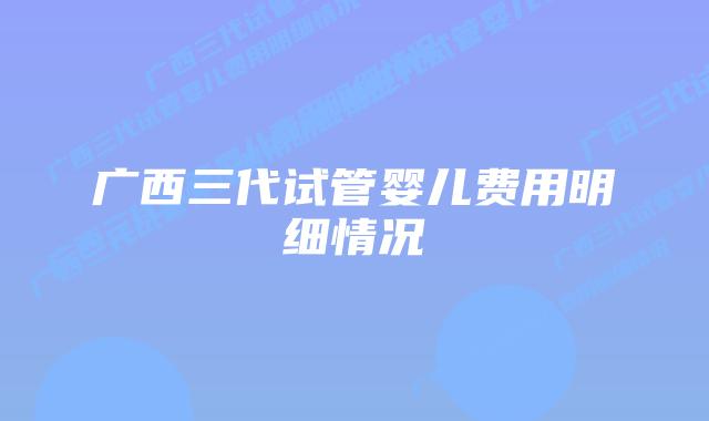 广西三代试管婴儿费用明细情况