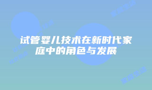 试管婴儿技术在新时代家庭中的角色与发展