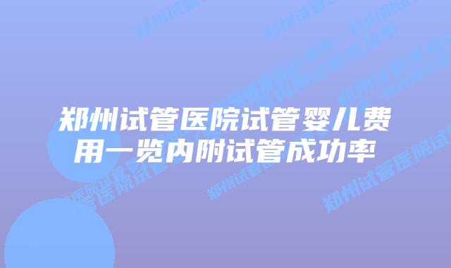 郑州试管医院试管婴儿费用一览内附试管成功率