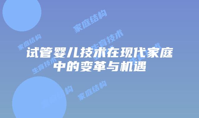 试管婴儿技术在现代家庭中的变革与机遇