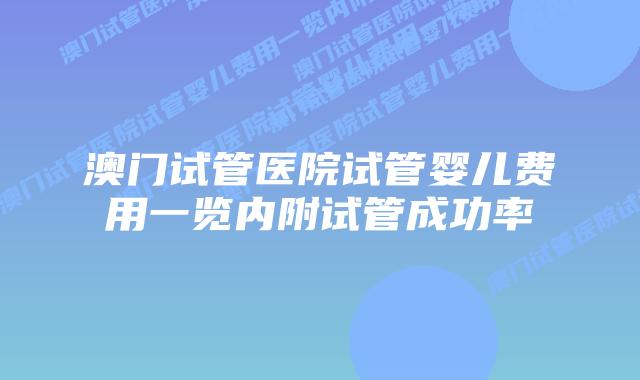 澳门试管医院试管婴儿费用一览内附试管成功率