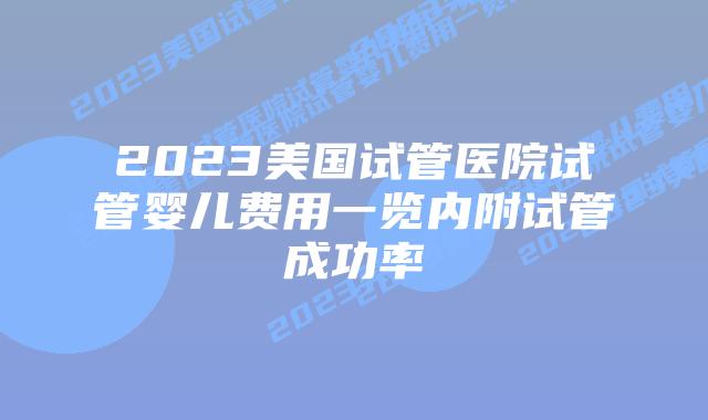 2023美国试管医院试管婴儿费用一览内附试管成功率