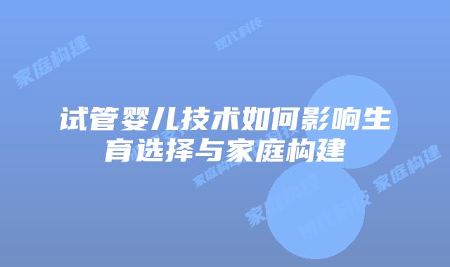 试管婴儿技术如何影响生育选择与家庭构建