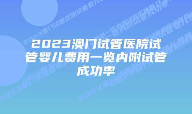 2023澳门试管医院试管婴儿费用一览内附试管成功率