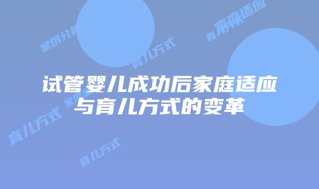试管婴儿成功后家庭适应与育儿方式的变革