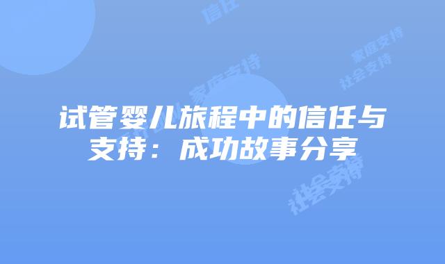 试管婴儿旅程中的信任与支持:成功故事分享