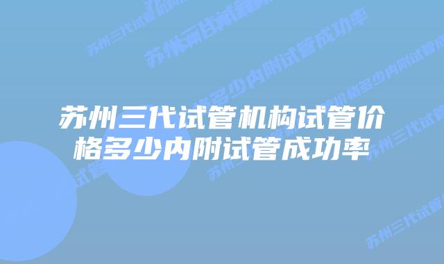 苏州三代试管机构试管价格多少内附试管成功率